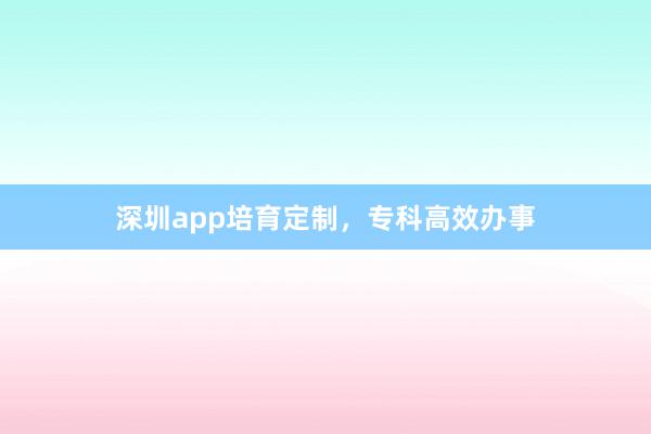 深圳app培育定制，专科高效办事