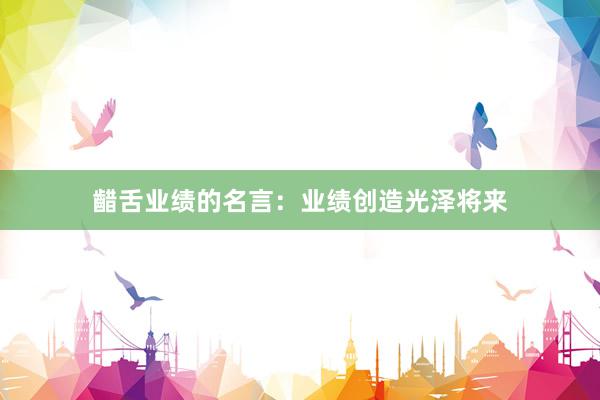 齰舌业绩的名言：业绩创造光泽将来