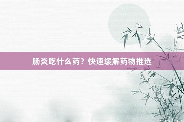 肠炎吃什么药？快速缓解药物推选