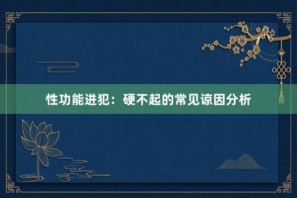 性功能进犯：硬不起的常见谅因分析