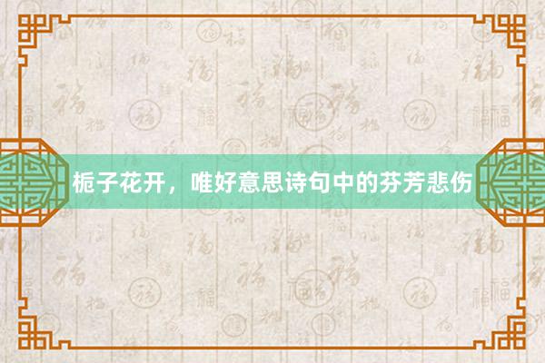 栀子花开，唯好意思诗句中的芬芳悲伤