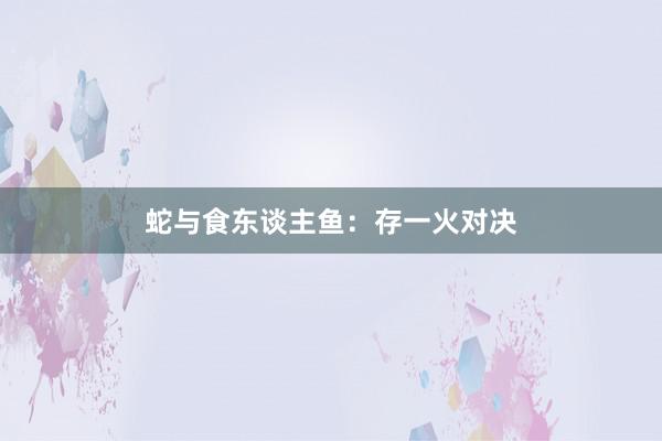 蛇与食东谈主鱼：存一火对决